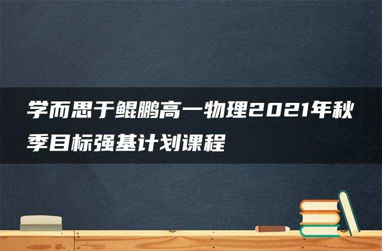 学而思于鲲鹏高一物理2021年秋季目标强基计划课程