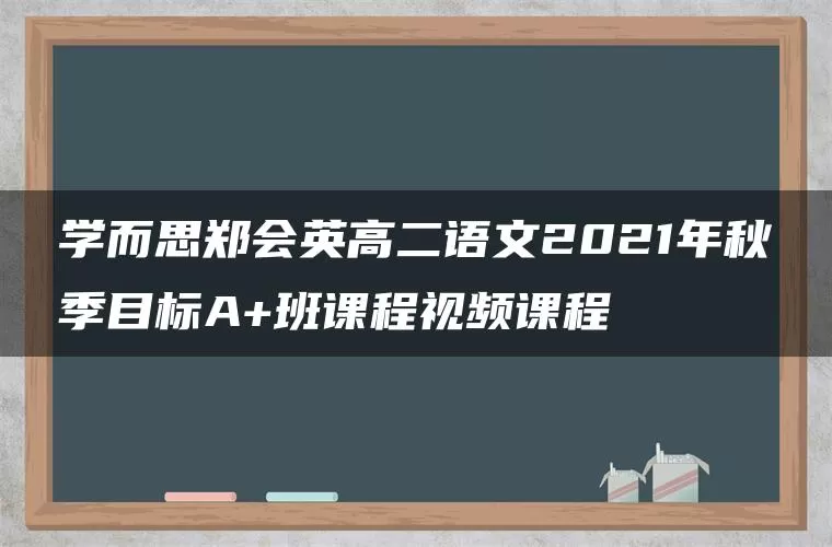 学而思郑会英高二语文2021年秋季目标A+班课程视频课程 学而思郑会英高二语文2021年秋季目标A+班课程视频课程