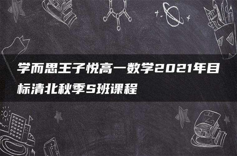 学而思王子悦高一数学2021年目标清北秋季S班课程