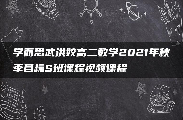 学而思武洪姣高二数学2021年秋季目标S班课程视频课程 学而思武洪姣高二数学2021年秋季目标S班课程视频课程
