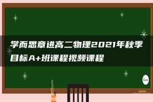 学而思章进高二物理2021年秋季目标A+班课程视频课程