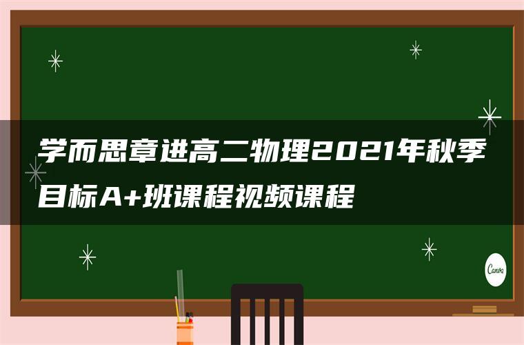 学而思章进高二物理2021年秋季目标A+班课程视频课程