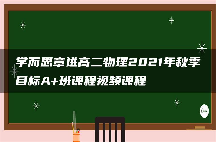 学而思章进高二物理2021年秋季目标A+班课程视频课程 学而思章进高二物理2021年秋季目标A+班课程视频课程
