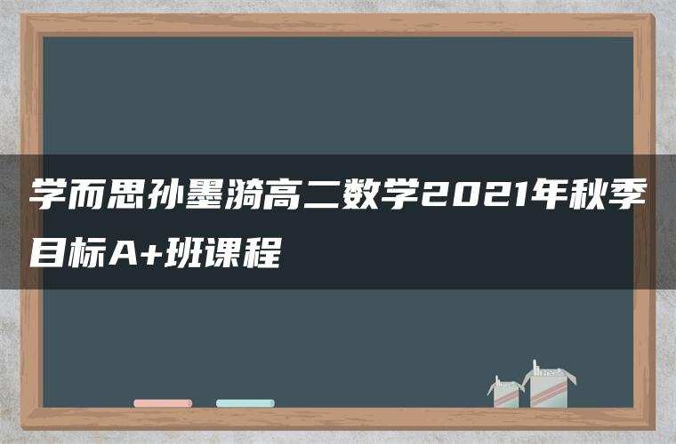 学而思孙墨漪高二数学2021年秋季目标A+班课程 学而思孙墨漪高二数学2021年秋季目标A+班课程