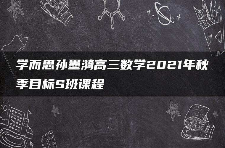 学而思孙墨漪高三数学2021年秋季目标S班课程 学而思孙墨漪高三数学2021年秋季目标S班课程