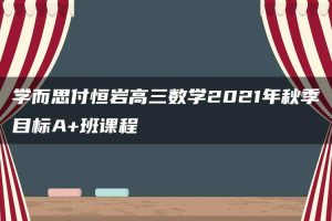 学而思付恒岩高三数学2021年秋季目标A+班课程