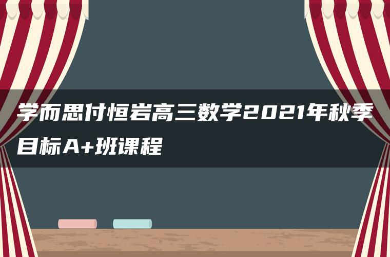 学而思付恒岩高三数学2021年秋季目标A+班课程