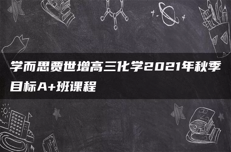 学而思贾世增高三化学2021年秋季目标A+班课程