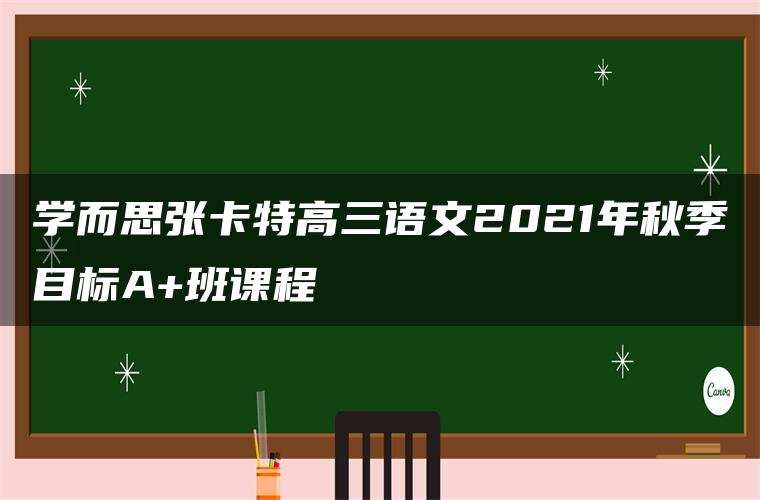 学而思张卡特高三语文2021年秋季目标A+班课程 学而思张卡特高三语文2021年秋季目标A+班课程