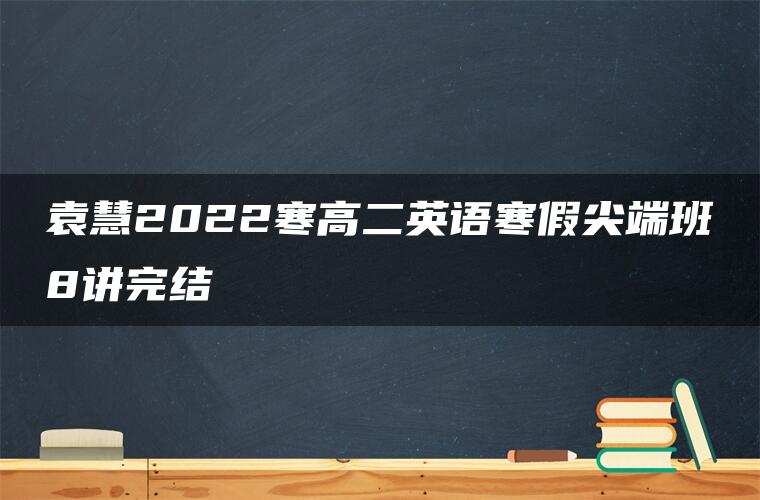 袁慧2022寒高二英语寒假尖端班8讲完结 袁慧2022寒高二英语寒假尖端班8讲完结