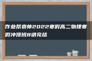 作业帮袁帅2022寒假高二物理寒假冲顶班8讲完结