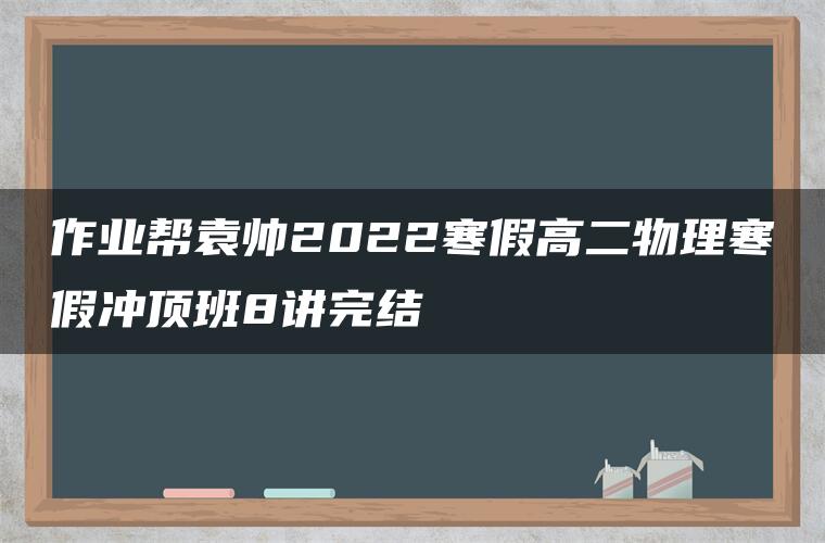 作业帮袁帅2022寒假高二物理寒假冲顶班8讲完结 作业帮袁帅2022寒假高二物理寒假冲顶班8讲完结