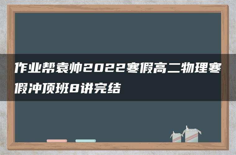 作业帮袁帅2022寒假高二物理寒假冲顶班8讲完结