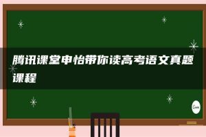 腾讯课堂申怡带你读高考语文真题课程