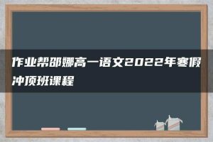 作业帮邵娜高一语文2022年寒假冲顶班课程