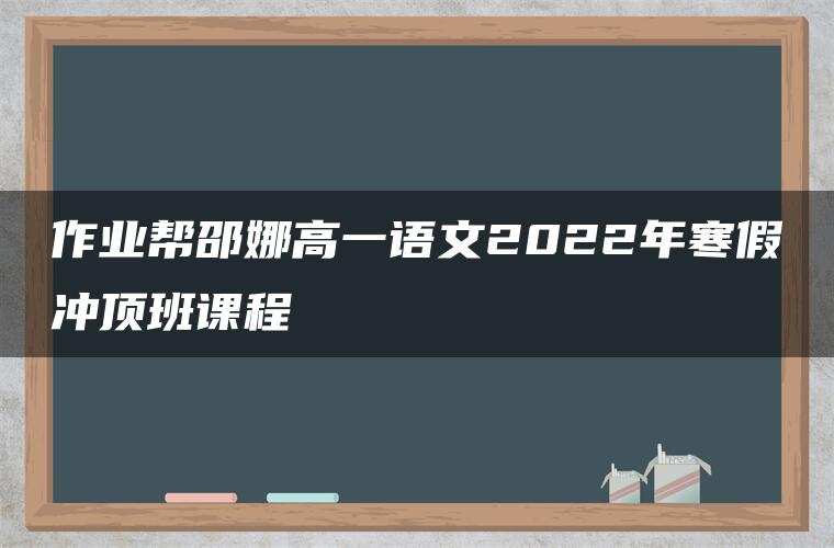 作业帮邵娜高一语文2022年寒假冲顶班课程 作业帮邵娜高一语文2022年寒假冲顶班课程