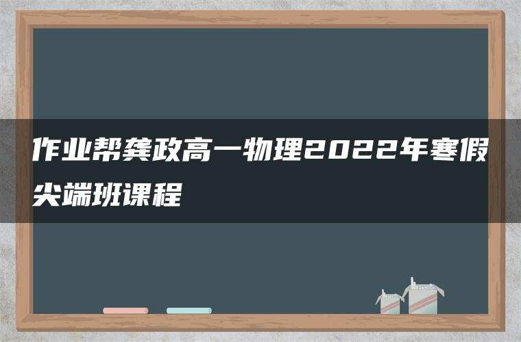 作业帮龚政高一物理2022年寒假尖端班课程 作业帮龚政高一物理2022年寒假尖端班课程