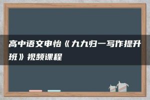 高中语文申怡《九九归一写作提升班》视频课程
