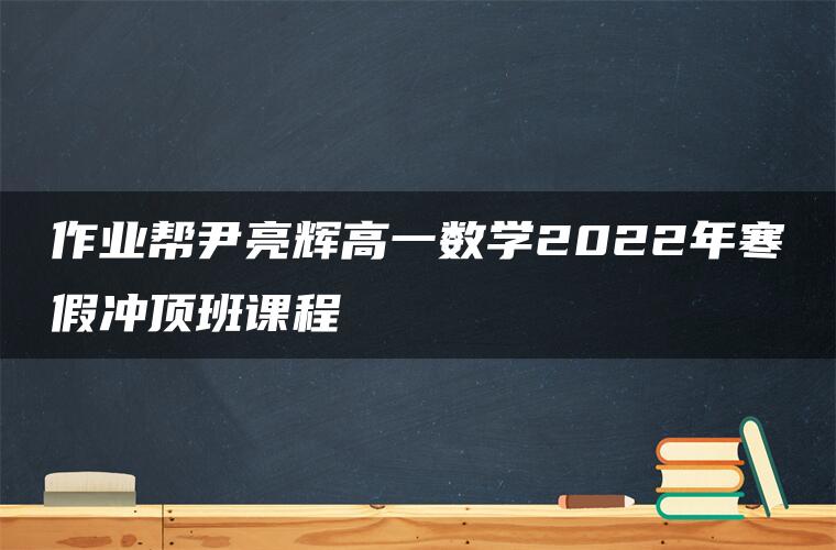 作业帮尹亮辉高一数学2022年寒假冲顶班课程 作业帮尹亮辉高一数学2022年寒假冲顶班课程