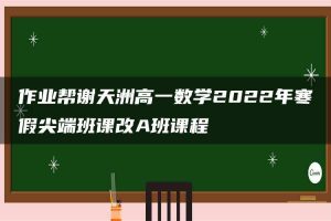 作业帮谢天洲高一数学2022年寒假尖端班课改A班课程
