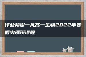 作业帮谢一凡高一生物2022年寒假尖端班课程