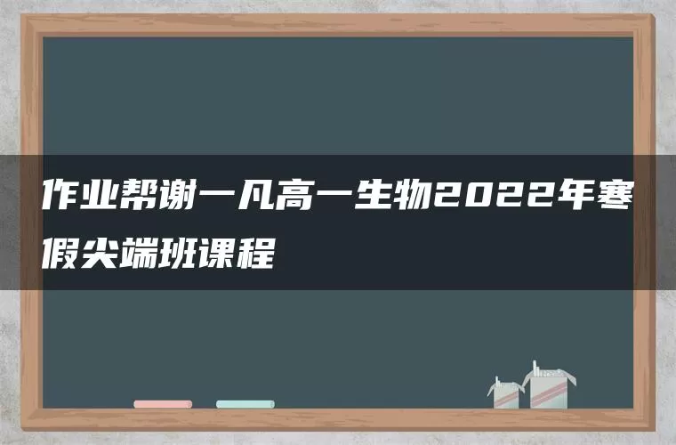 作业帮谢一凡高一生物2022年寒假尖端班课程