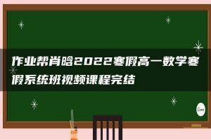 作业帮肖晗2022寒假高一数学寒假系统班视频课程完结