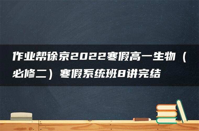作业帮徐京2022寒假高一生物(必修二)寒假系统班8讲完结 作业帮徐京2022寒假高一生物(必修二)寒假系统班8讲完结