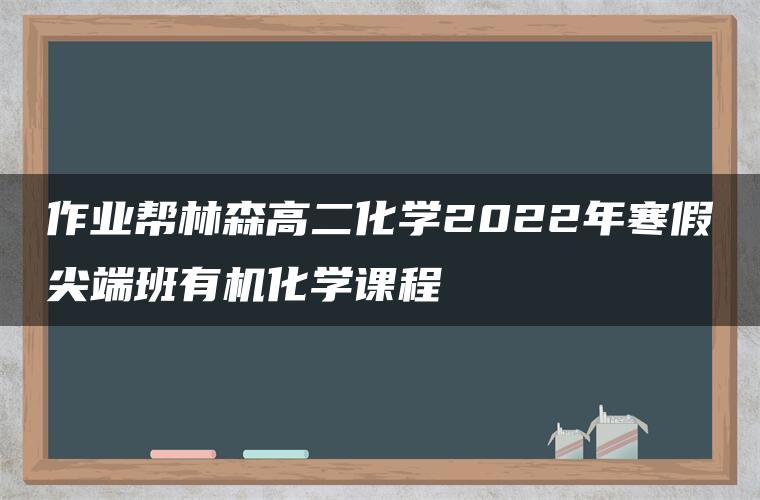 作业帮林森高二化学2022年寒假尖端班有机化学课程
