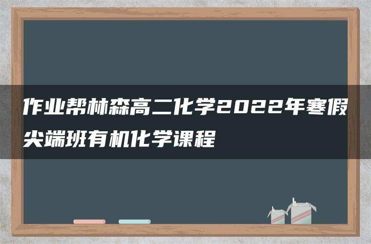 作业帮林森高二化学2022年寒假尖端班有机化学课程 作业帮林森高二化学2022年寒假尖端班有机化学课程