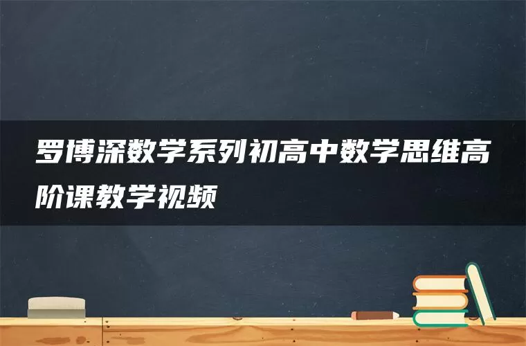 罗博深数学系列初高中数学思维高阶课教学视频 罗博深数学系列初高中数学思维高阶课教学视频