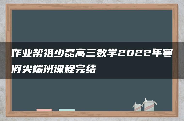 作业帮祖少磊高三数学2022年寒假尖端班课程完结 作业帮祖少磊高三数学2022年寒假尖端班课程完结