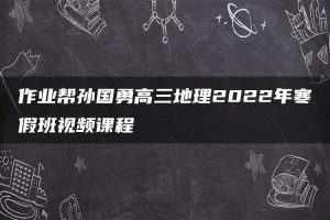 作业帮孙国勇高三地理2022年寒假班视频课程