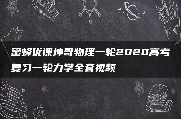 蜜蜂优课坤哥物理一轮2020高考复习一轮力学全套视频 蜜蜂优课坤哥物理一轮2020高考复习一轮力学全套视频