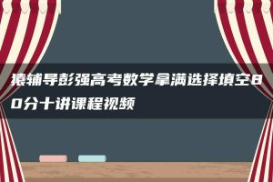 猿辅导彭强高考数学拿满选择填空80分十讲课程视频