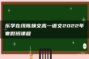 乐学在线陈焕文高一语文2022年寒假班课程