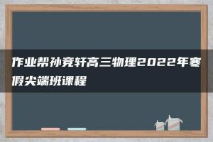 作业帮孙竞轩高三物理2022年寒假尖端班课程