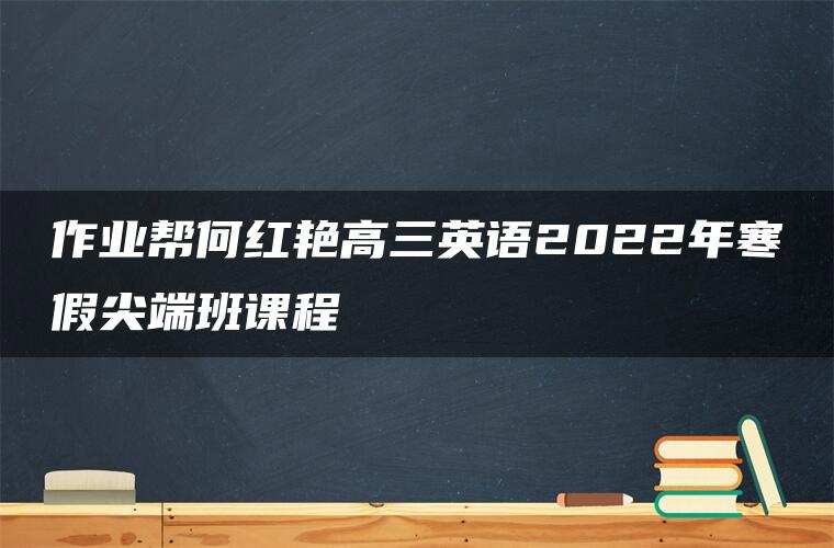 作业帮何红艳高三英语2022年寒假尖端班课程 作业帮何红艳高三英语2022年寒假尖端班课程