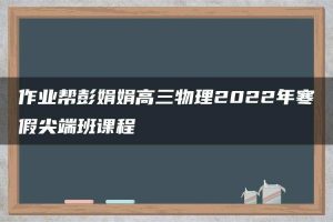 作业帮彭娟娟高三物理2022年寒假尖端班课程