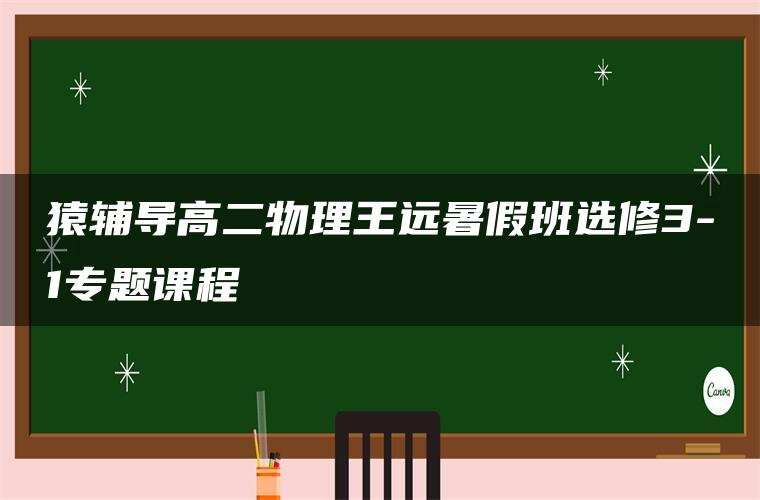猿辅导高二物理王远暑假班选修3-1专题课程 猿辅导高二物理王远暑假班选修3-1专题课程