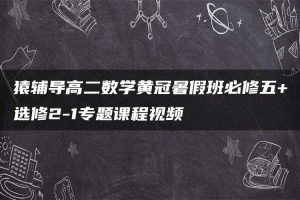 猿辅导高二数学黄冠暑假班必修五+选修2-1专题课程视频