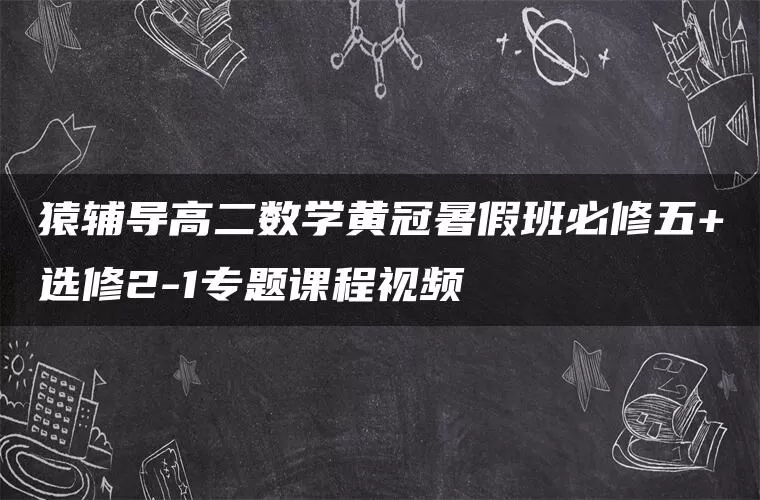 猿辅导高二数学黄冠暑假班必修五+选修2-1专题课程视频