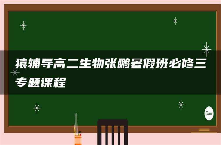 猿辅导高二生物张鹏暑假班必修三专题课程 猿辅导高二生物张鹏暑假班必修三专题课程