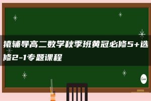 猿辅导高二数学秋季班黄冠必修5+选修2-1专题课程