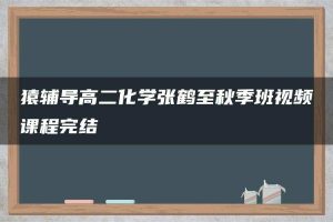 猿辅导高二化学张鹤至秋季班视频课程完结