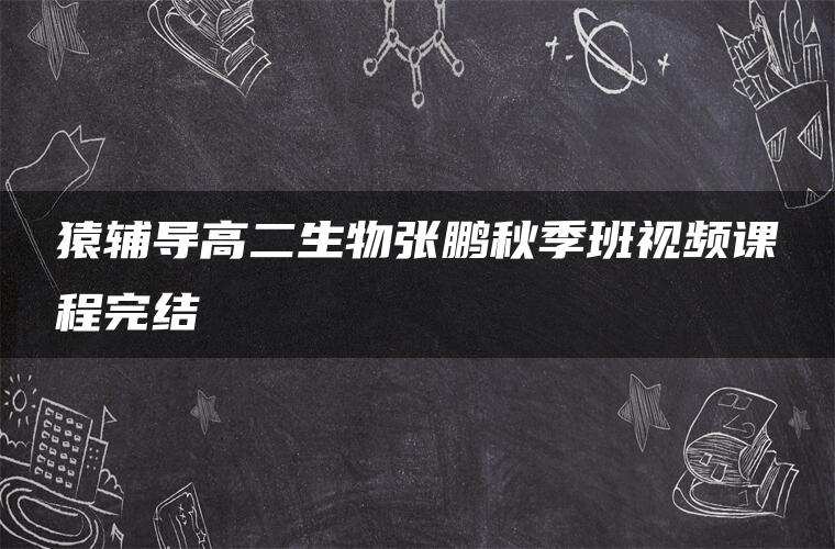 猿辅导高二生物张鹏秋季班视频课程完结 猿辅导高二生物张鹏秋季班视频课程完结