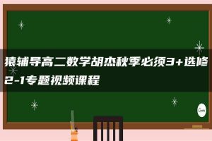 猿辅导高二数学胡杰秋季必须3+选修2-1专题视频课程