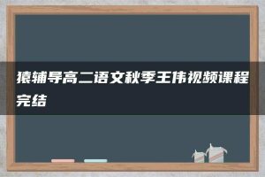 猿辅导高二语文秋季王伟视频课程完结