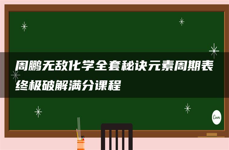 周鹏无敌化学全套秘诀元素周期表终极破解满分课程 周鹏无敌化学全套秘诀元素周期表终极破解满分课程