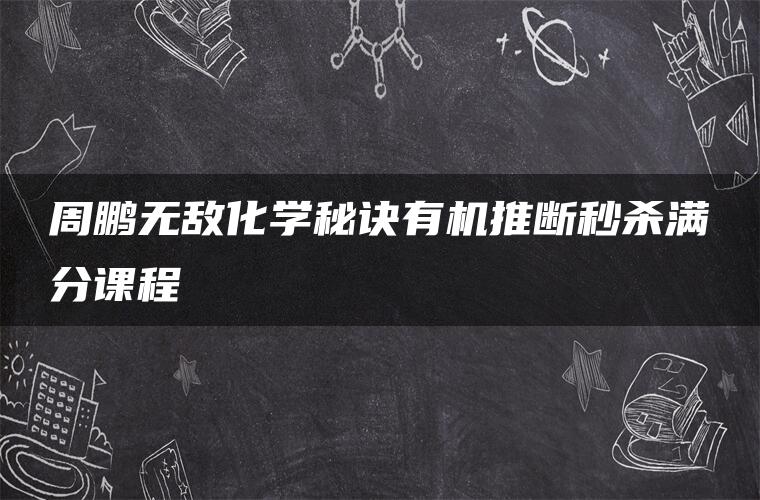 周鹏无敌化学秘诀有机推断秒杀满分课程